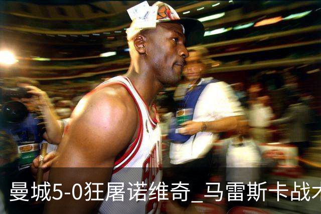 曼城5-0狂屠诺维奇 马雷斯卡战术首秀大胜